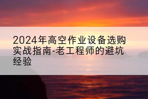 兴隆台高空作业升降机厂家推荐-2024年高空作业设备选购实战指南-老工程师的避坑经验