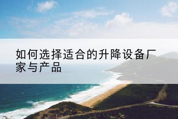 兴隆台电动升降平台厂家-如何选择适合的升降设备厂家与产品