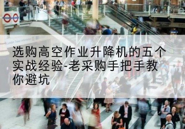 兴隆台高空作业升降机厂家-选购高空作业升降机的五个实战经验-老采购手把手教你避坑