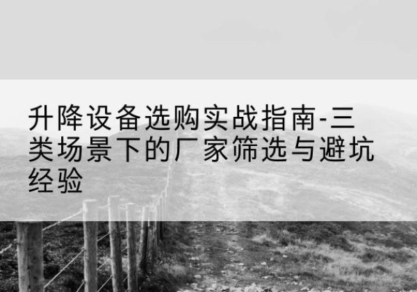 兴隆台移动式升降机厂家推荐-升降设备选购实战指南-三类场景下的厂家筛选与避坑经验