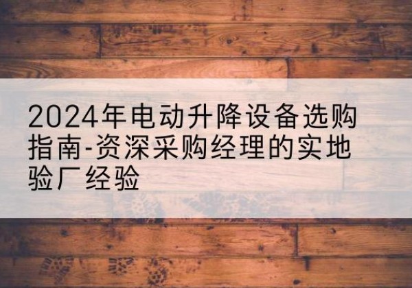 兴隆台电动剪叉升降平台厂家-2024年电动升降设备选购指南-资深采购经理的实地验厂经验