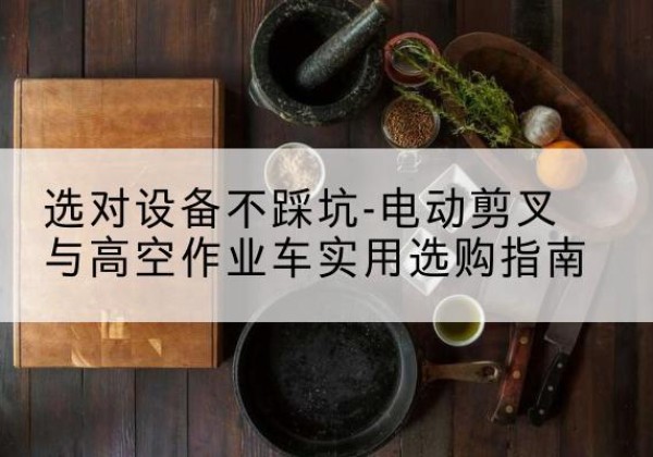 兴隆台电动剪叉升降平台怎么选-选对设备不踩坑-电动剪叉与高空作业车实用选购指南