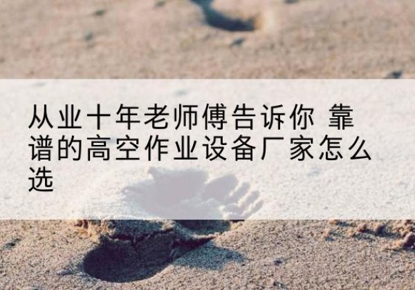 兴隆台高空作业升降机厂家推荐-从业十年老师傅告诉你 靠谱的高空作业设备厂家怎么选
