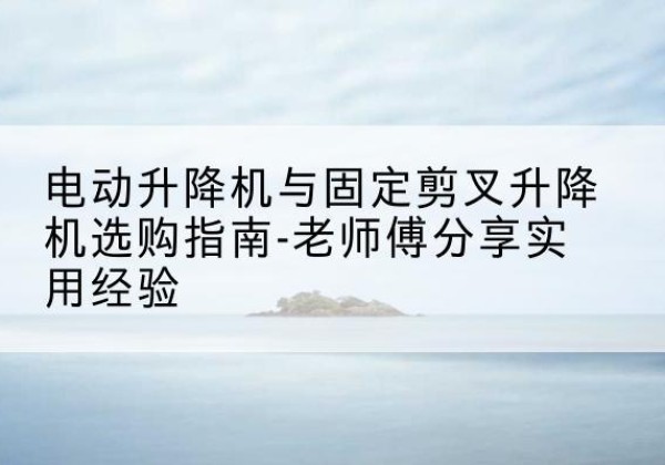 兴隆台电动升降机怎么选-电动升降机与固定剪叉升降机选购指南-老师傅分享实用经验