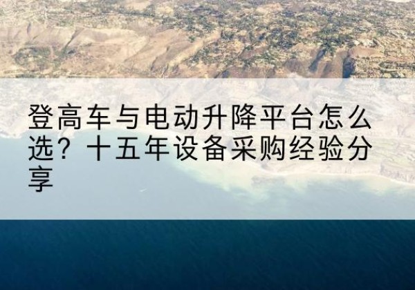 兴隆台登高车厂家厂家-登高车与电动升降平台怎么选？十五年设备采购经验分享