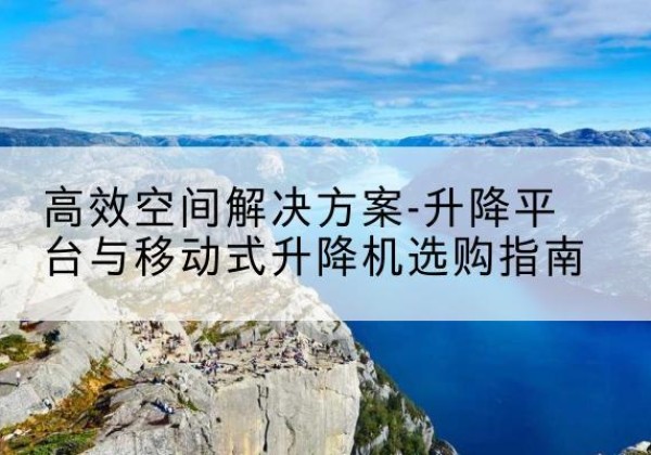 兴隆台升降平台厂家-*空间解决方案-升降平台与移动式升降机选购指南