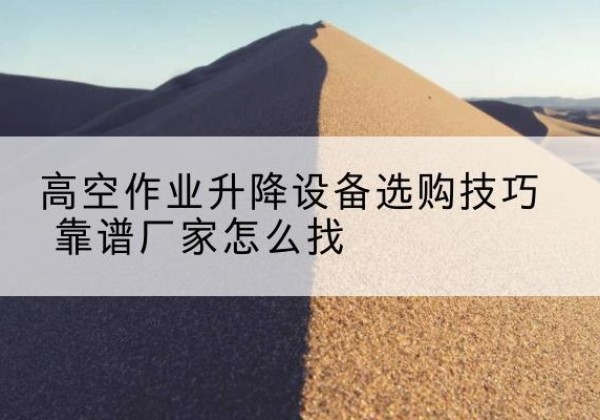 兴隆台电动升降平台厂家推荐-高空作业升降设备选购技巧 靠谱厂家怎么找