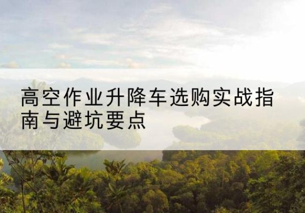 兴隆台升降车怎么选-高空作业升降车选购实战指南与避坑要点