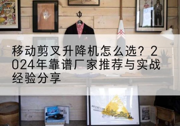 兴隆台升降平台厂家推荐-移动剪叉升降机怎么选？2024年靠谱厂家推荐与实战经验分享