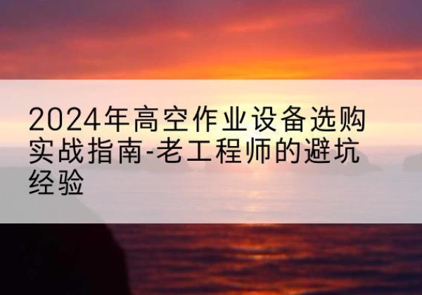 兴隆台高空作业升降机厂家推荐-2024年高空作业设备选购实战指南-老工程师的避坑经验