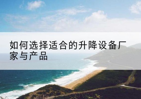 兴隆台电动升降平台厂家-如何选择适合的升降设备厂家与产品