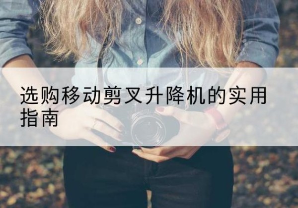 兴隆台移动剪叉升降机怎么选-选购移动剪叉升降机的实用指南