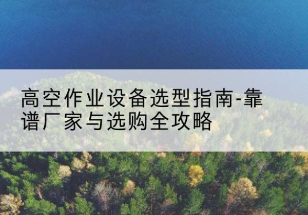 兴隆台升降车厂家-高空作业设备选型指南-靠谱厂家与选购全攻略